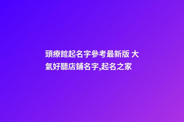 頭療館起名字參考最新版 大氣好聽店鋪名字,起名之家-第1張-店鋪起名-玄機(jī)派